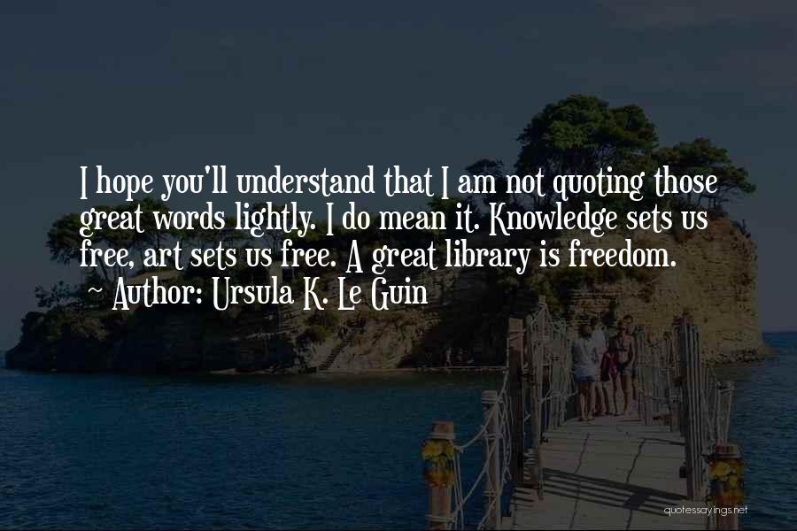 Ursula K. Le Guin Quotes: I Hope You'll Understand That I Am Not Quoting Those Great Words Lightly. I Do Mean It. Knowledge Sets Us