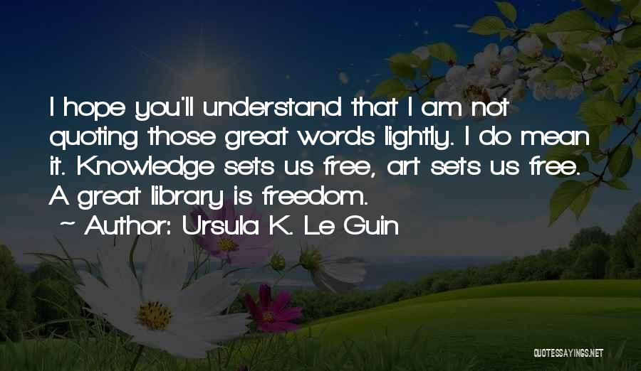 Ursula K. Le Guin Quotes: I Hope You'll Understand That I Am Not Quoting Those Great Words Lightly. I Do Mean It. Knowledge Sets Us