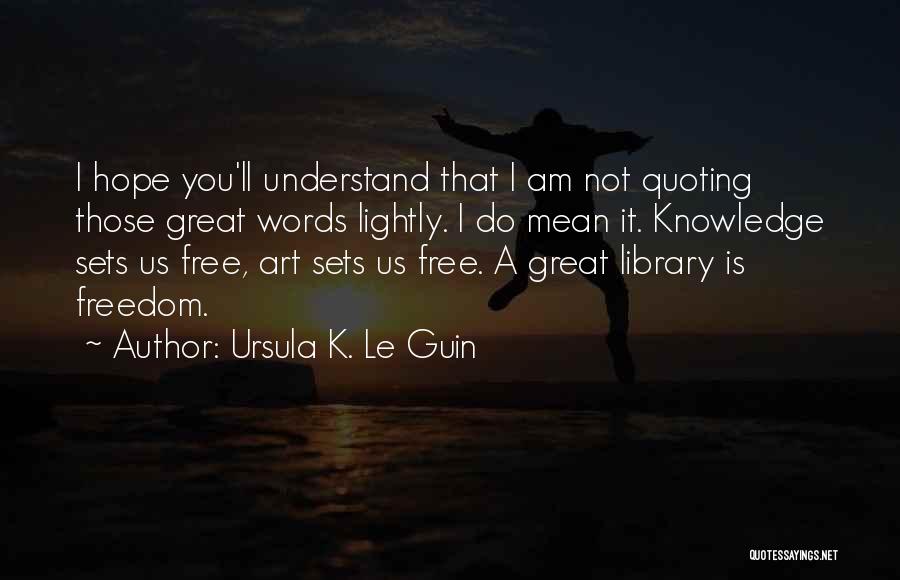 Ursula K. Le Guin Quotes: I Hope You'll Understand That I Am Not Quoting Those Great Words Lightly. I Do Mean It. Knowledge Sets Us