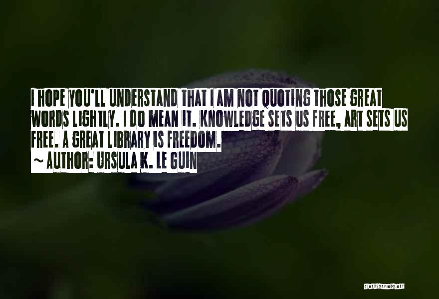 Ursula K. Le Guin Quotes: I Hope You'll Understand That I Am Not Quoting Those Great Words Lightly. I Do Mean It. Knowledge Sets Us