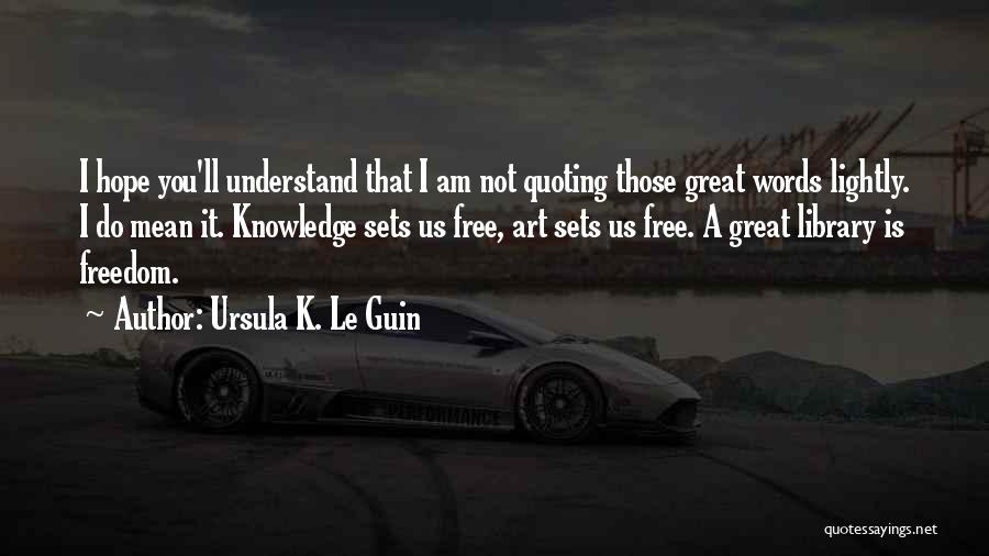 Ursula K. Le Guin Quotes: I Hope You'll Understand That I Am Not Quoting Those Great Words Lightly. I Do Mean It. Knowledge Sets Us