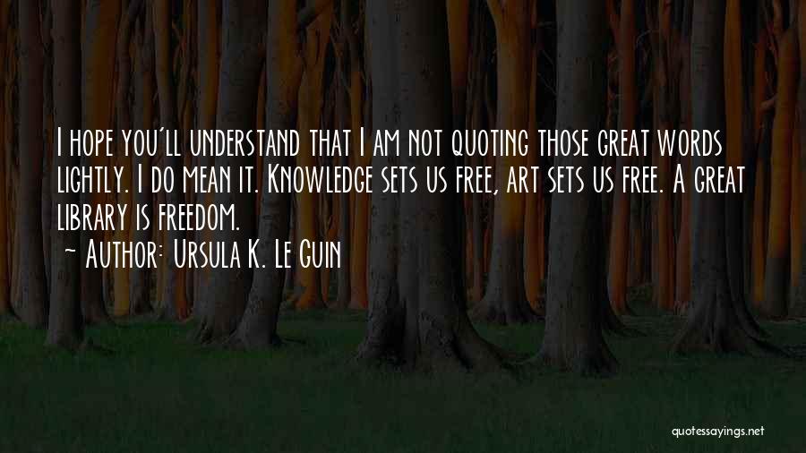 Ursula K. Le Guin Quotes: I Hope You'll Understand That I Am Not Quoting Those Great Words Lightly. I Do Mean It. Knowledge Sets Us