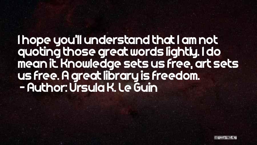 Ursula K. Le Guin Quotes: I Hope You'll Understand That I Am Not Quoting Those Great Words Lightly. I Do Mean It. Knowledge Sets Us