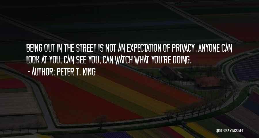 Peter T. King Quotes: Being Out In The Street Is Not An Expectation Of Privacy. Anyone Can Look At You, Can See You, Can