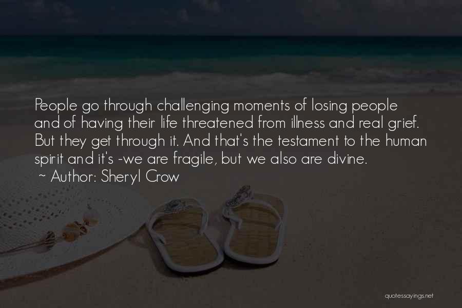 Sheryl Crow Quotes: People Go Through Challenging Moments Of Losing People And Of Having Their Life Threatened From Illness And Real Grief. But