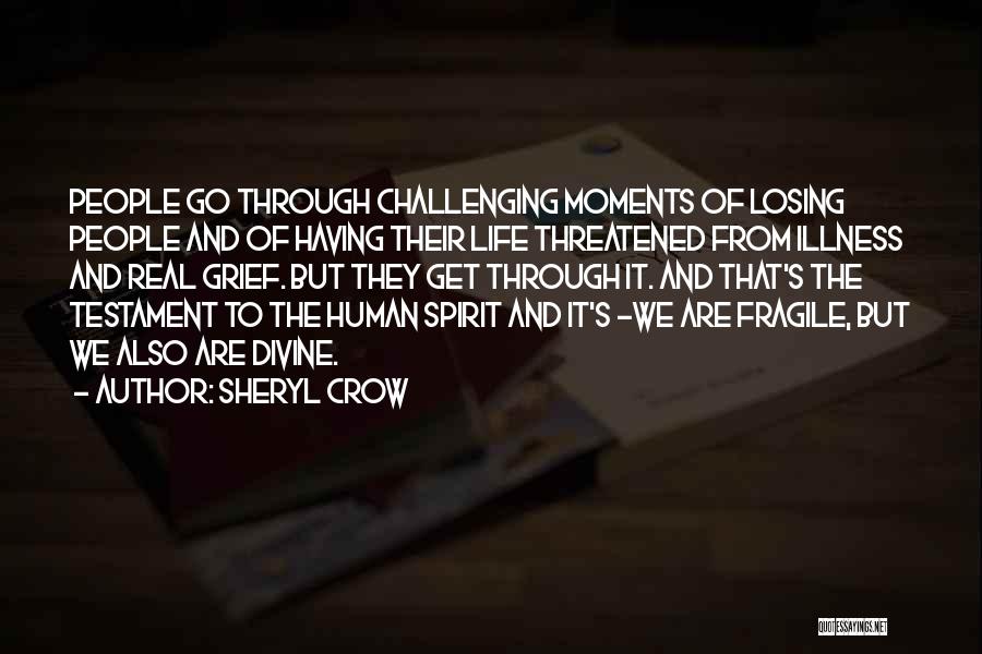 Sheryl Crow Quotes: People Go Through Challenging Moments Of Losing People And Of Having Their Life Threatened From Illness And Real Grief. But