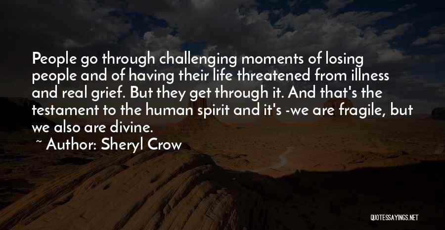 Sheryl Crow Quotes: People Go Through Challenging Moments Of Losing People And Of Having Their Life Threatened From Illness And Real Grief. But