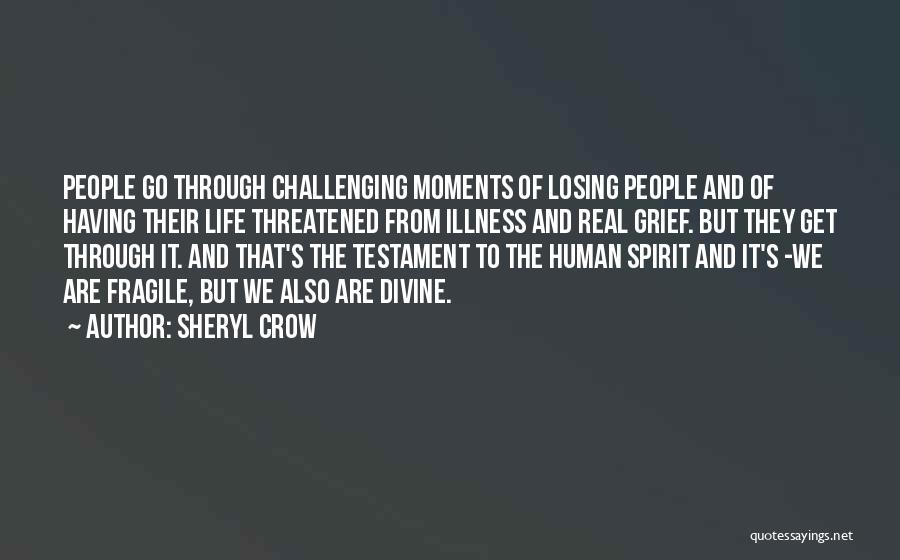 Sheryl Crow Quotes: People Go Through Challenging Moments Of Losing People And Of Having Their Life Threatened From Illness And Real Grief. But