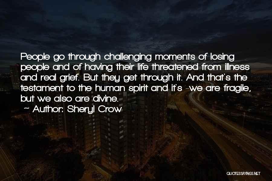 Sheryl Crow Quotes: People Go Through Challenging Moments Of Losing People And Of Having Their Life Threatened From Illness And Real Grief. But
