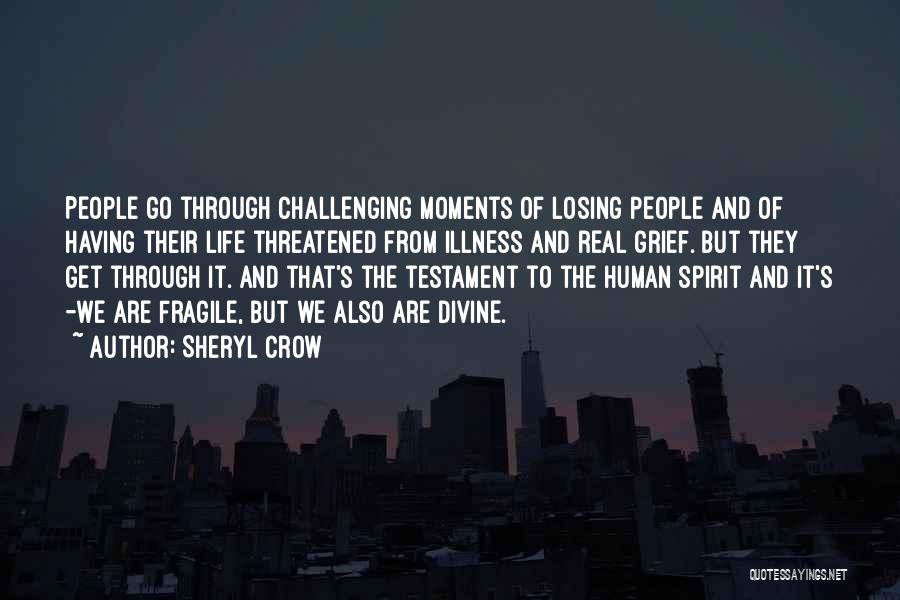 Sheryl Crow Quotes: People Go Through Challenging Moments Of Losing People And Of Having Their Life Threatened From Illness And Real Grief. But