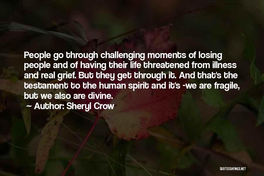 Sheryl Crow Quotes: People Go Through Challenging Moments Of Losing People And Of Having Their Life Threatened From Illness And Real Grief. But