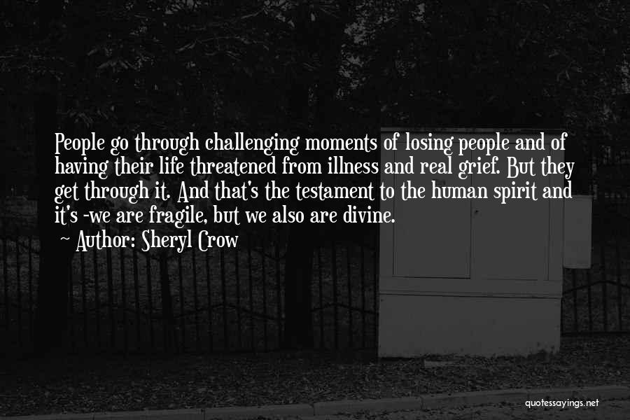 Sheryl Crow Quotes: People Go Through Challenging Moments Of Losing People And Of Having Their Life Threatened From Illness And Real Grief. But