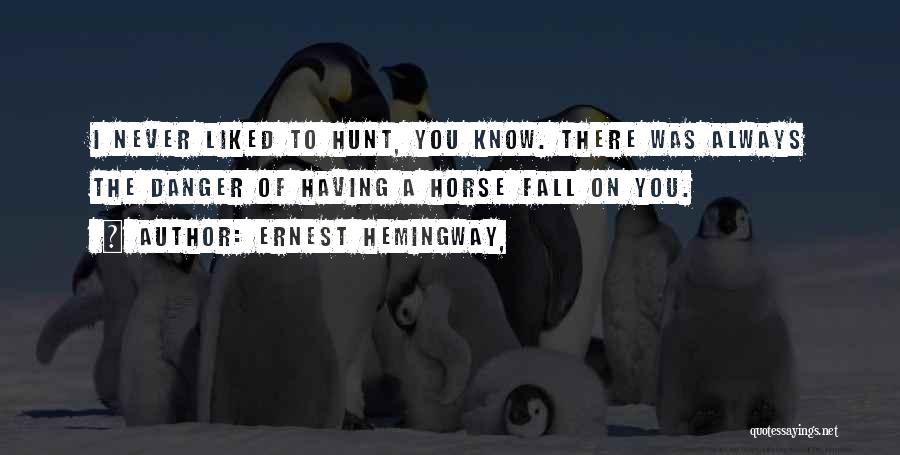 Ernest Hemingway, Quotes: I Never Liked To Hunt, You Know. There Was Always The Danger Of Having A Horse Fall On You.