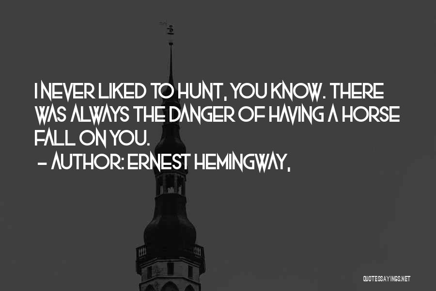 Ernest Hemingway, Quotes: I Never Liked To Hunt, You Know. There Was Always The Danger Of Having A Horse Fall On You.