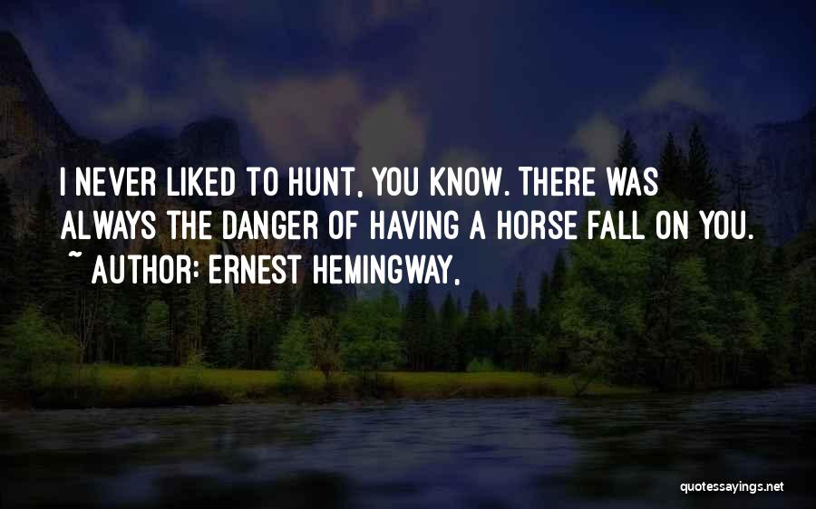 Ernest Hemingway, Quotes: I Never Liked To Hunt, You Know. There Was Always The Danger Of Having A Horse Fall On You.