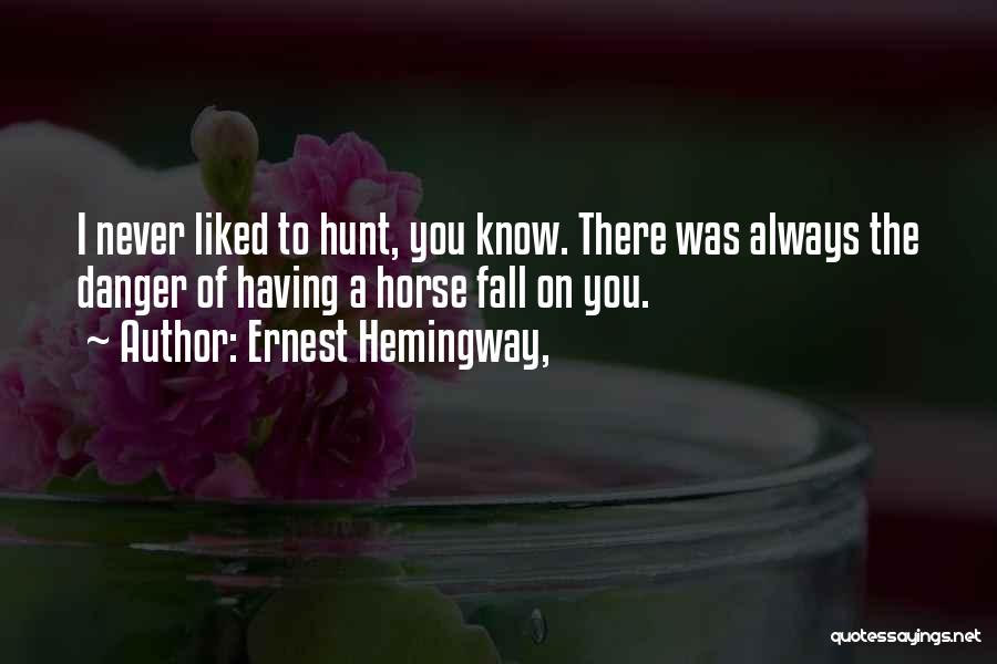 Ernest Hemingway, Quotes: I Never Liked To Hunt, You Know. There Was Always The Danger Of Having A Horse Fall On You.