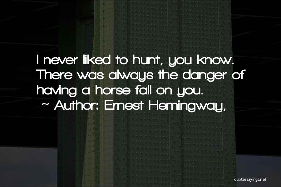 Ernest Hemingway, Quotes: I Never Liked To Hunt, You Know. There Was Always The Danger Of Having A Horse Fall On You.