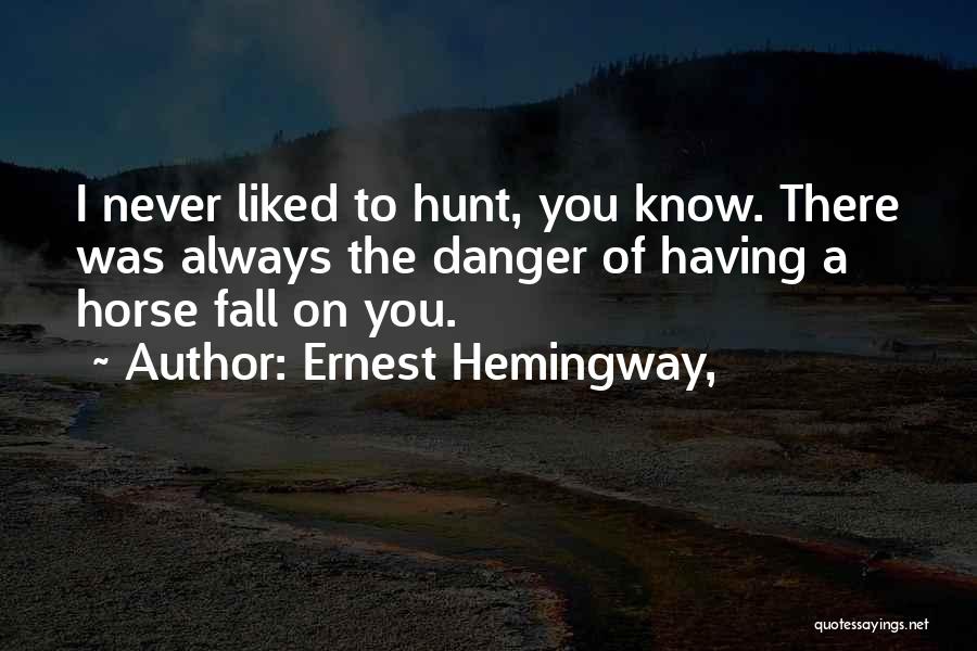 Ernest Hemingway, Quotes: I Never Liked To Hunt, You Know. There Was Always The Danger Of Having A Horse Fall On You.