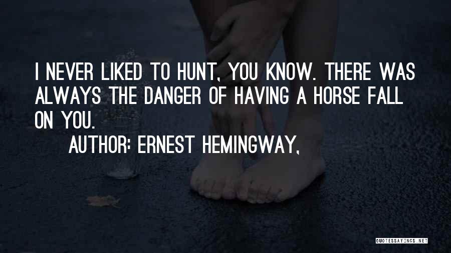 Ernest Hemingway, Quotes: I Never Liked To Hunt, You Know. There Was Always The Danger Of Having A Horse Fall On You.