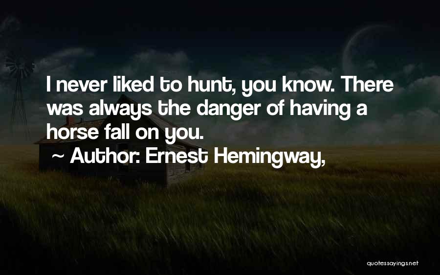 Ernest Hemingway, Quotes: I Never Liked To Hunt, You Know. There Was Always The Danger Of Having A Horse Fall On You.