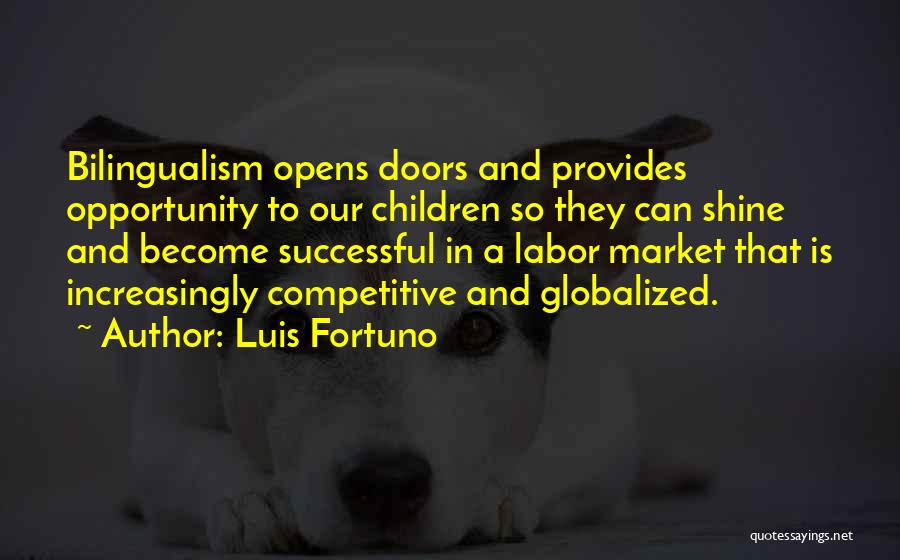 Luis Fortuno Quotes: Bilingualism Opens Doors And Provides Opportunity To Our Children So They Can Shine And Become Successful In A Labor Market