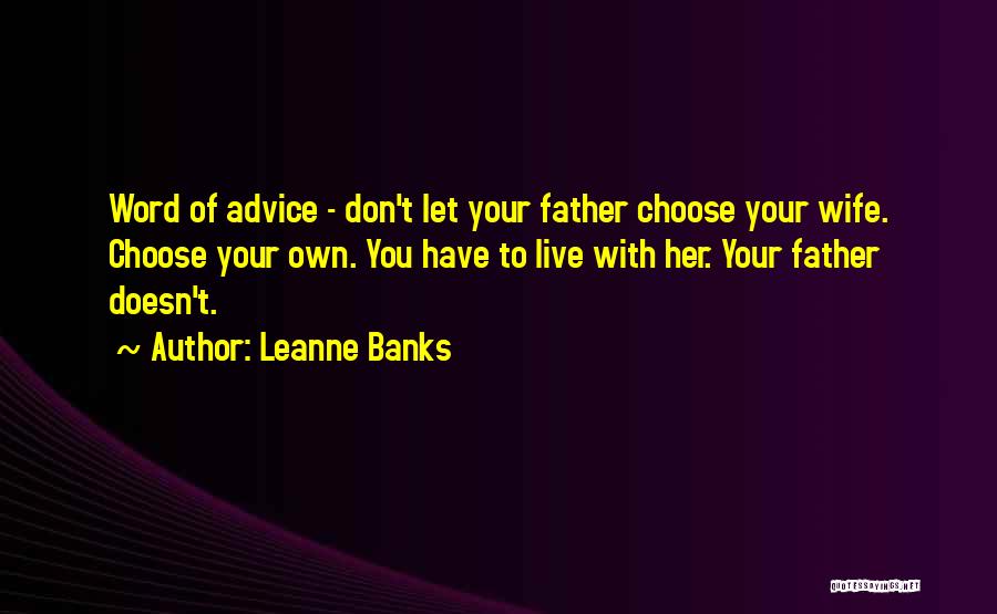 Leanne Banks Quotes: Word Of Advice - Don't Let Your Father Choose Your Wife. Choose Your Own. You Have To Live With Her.