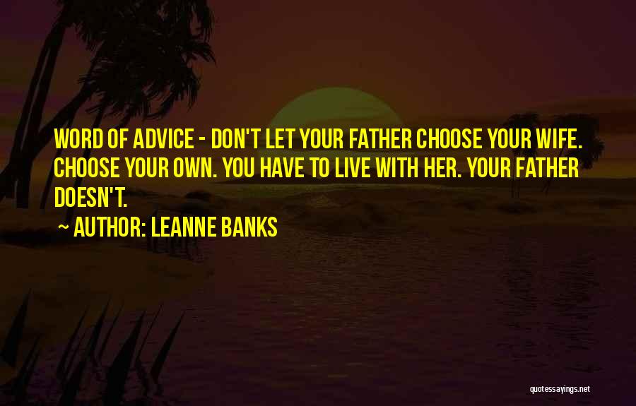 Leanne Banks Quotes: Word Of Advice - Don't Let Your Father Choose Your Wife. Choose Your Own. You Have To Live With Her.