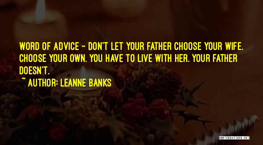 Leanne Banks Quotes: Word Of Advice - Don't Let Your Father Choose Your Wife. Choose Your Own. You Have To Live With Her.