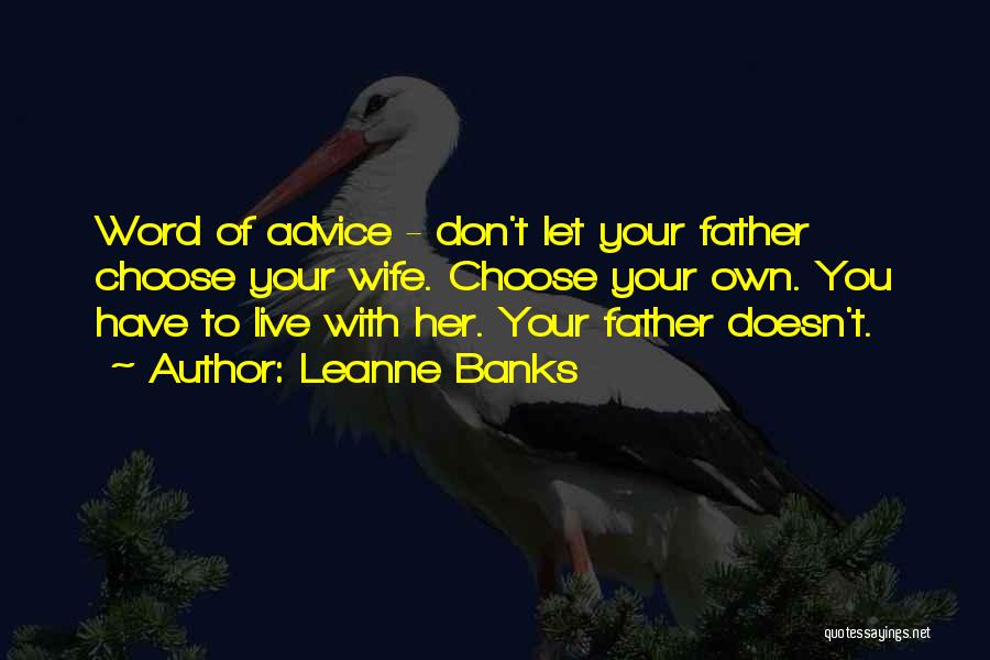 Leanne Banks Quotes: Word Of Advice - Don't Let Your Father Choose Your Wife. Choose Your Own. You Have To Live With Her.