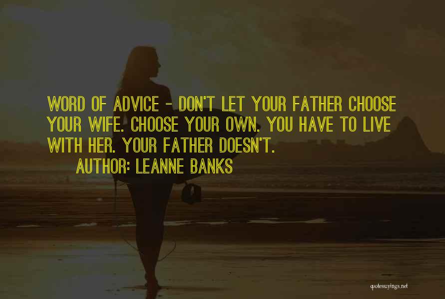 Leanne Banks Quotes: Word Of Advice - Don't Let Your Father Choose Your Wife. Choose Your Own. You Have To Live With Her.