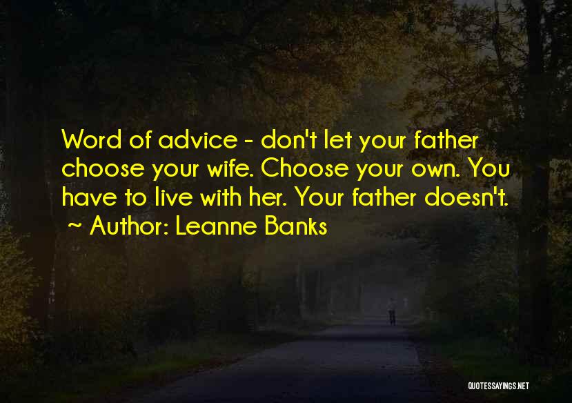 Leanne Banks Quotes: Word Of Advice - Don't Let Your Father Choose Your Wife. Choose Your Own. You Have To Live With Her.