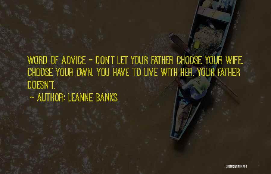 Leanne Banks Quotes: Word Of Advice - Don't Let Your Father Choose Your Wife. Choose Your Own. You Have To Live With Her.