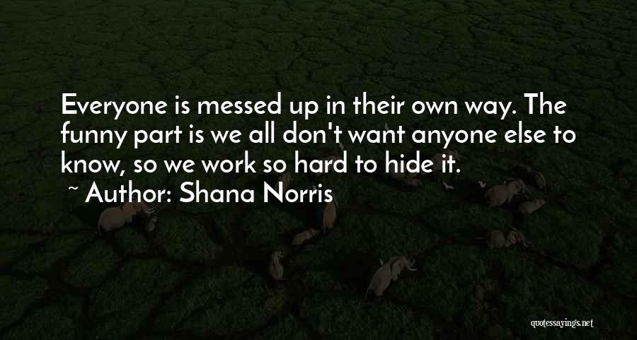 Shana Norris Quotes: Everyone Is Messed Up In Their Own Way. The Funny Part Is We All Don't Want Anyone Else To Know,