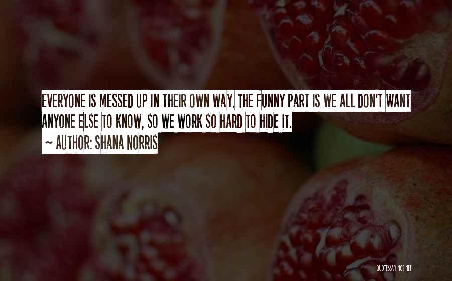 Shana Norris Quotes: Everyone Is Messed Up In Their Own Way. The Funny Part Is We All Don't Want Anyone Else To Know,