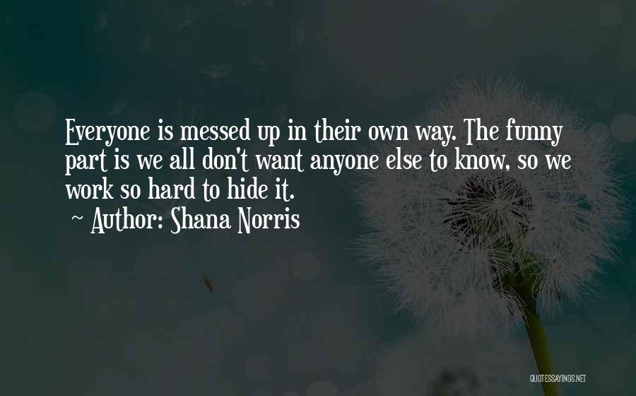 Shana Norris Quotes: Everyone Is Messed Up In Their Own Way. The Funny Part Is We All Don't Want Anyone Else To Know,