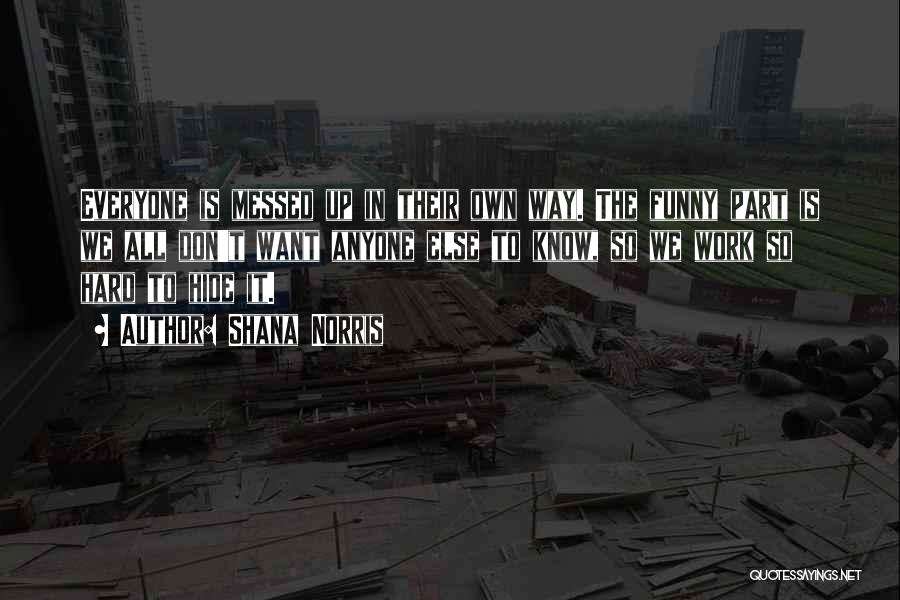 Shana Norris Quotes: Everyone Is Messed Up In Their Own Way. The Funny Part Is We All Don't Want Anyone Else To Know,