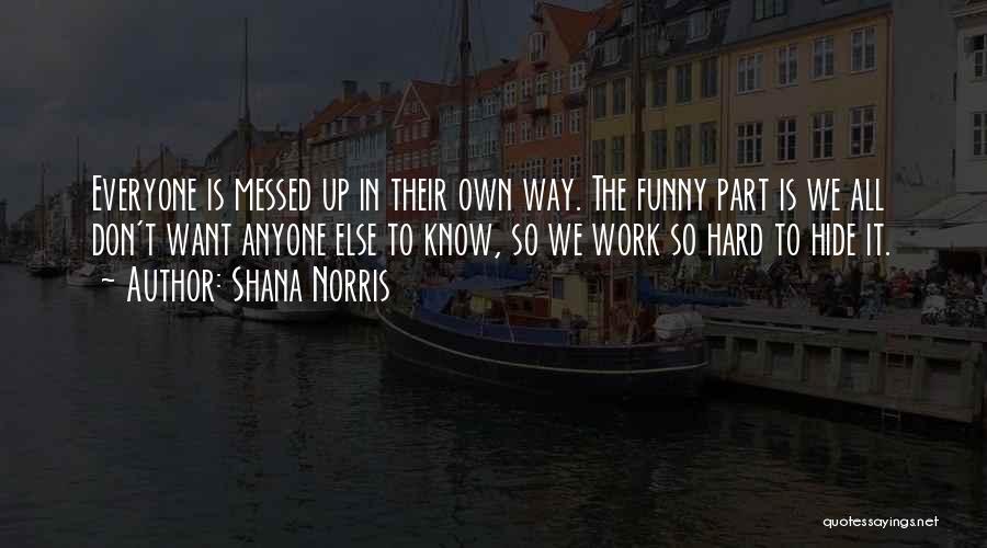 Shana Norris Quotes: Everyone Is Messed Up In Their Own Way. The Funny Part Is We All Don't Want Anyone Else To Know,