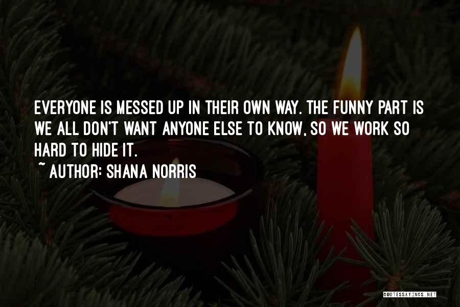 Shana Norris Quotes: Everyone Is Messed Up In Their Own Way. The Funny Part Is We All Don't Want Anyone Else To Know,