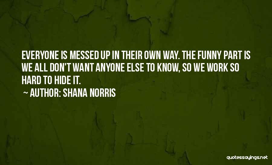 Shana Norris Quotes: Everyone Is Messed Up In Their Own Way. The Funny Part Is We All Don't Want Anyone Else To Know,