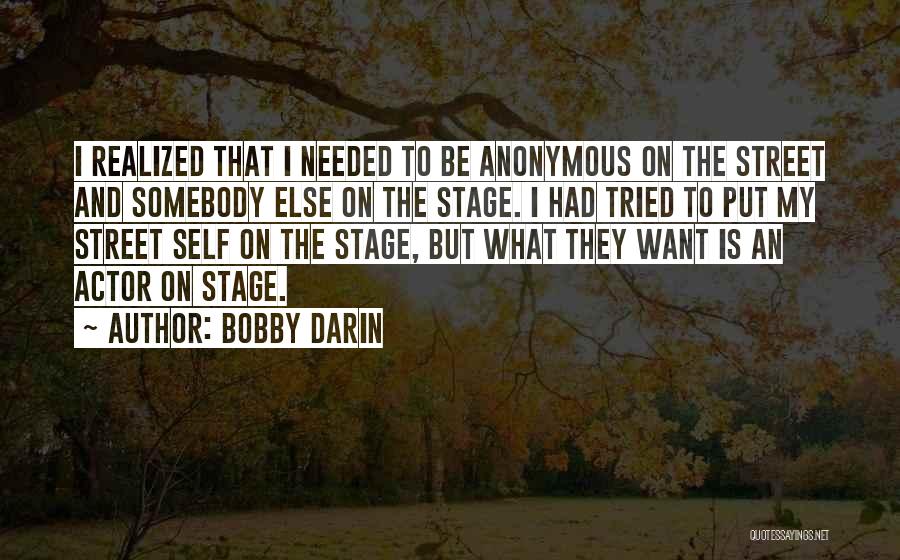 Bobby Darin Quotes: I Realized That I Needed To Be Anonymous On The Street And Somebody Else On The Stage. I Had Tried