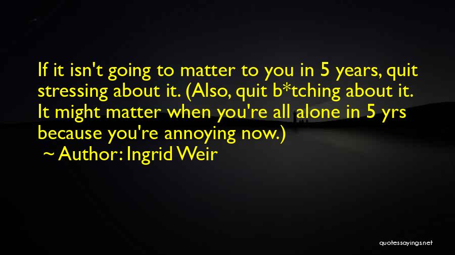 Ingrid Weir Quotes: If It Isn't Going To Matter To You In 5 Years, Quit Stressing About It. (also, Quit B*tching About It.