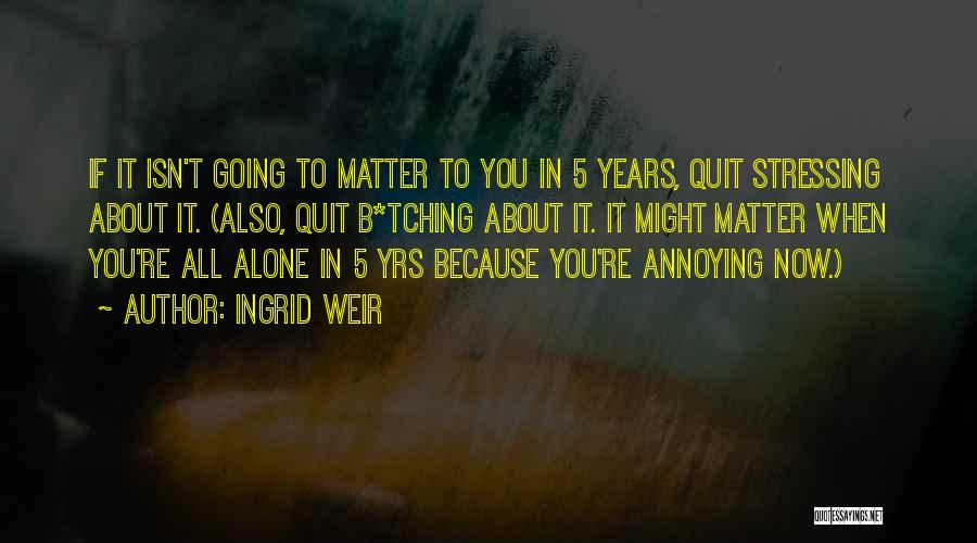 Ingrid Weir Quotes: If It Isn't Going To Matter To You In 5 Years, Quit Stressing About It. (also, Quit B*tching About It.
