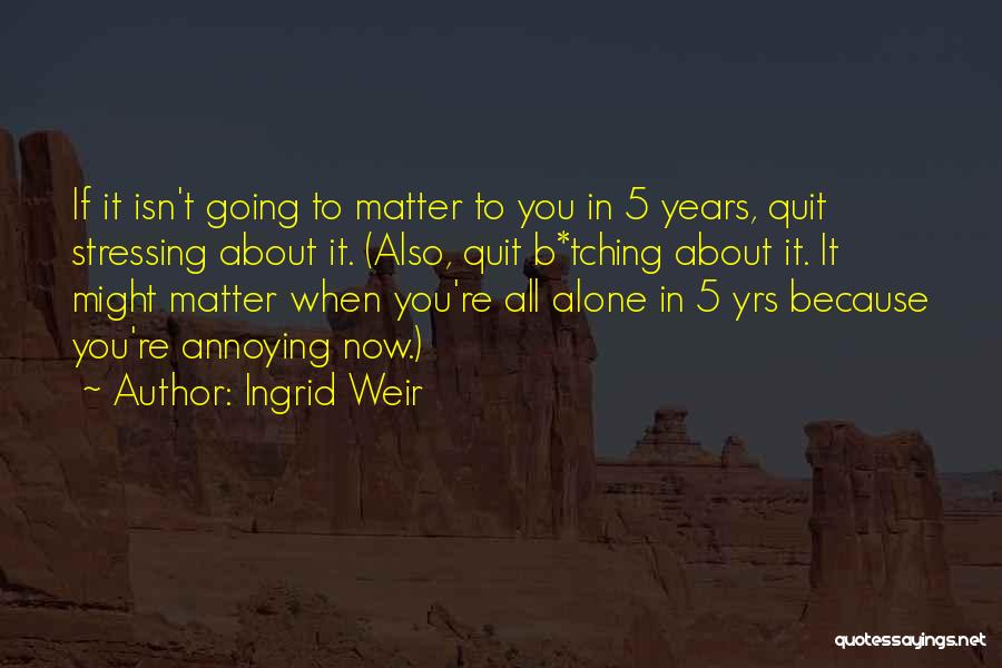 Ingrid Weir Quotes: If It Isn't Going To Matter To You In 5 Years, Quit Stressing About It. (also, Quit B*tching About It.