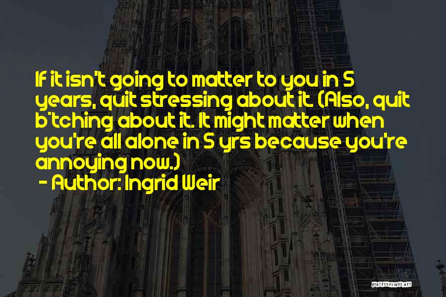 Ingrid Weir Quotes: If It Isn't Going To Matter To You In 5 Years, Quit Stressing About It. (also, Quit B*tching About It.