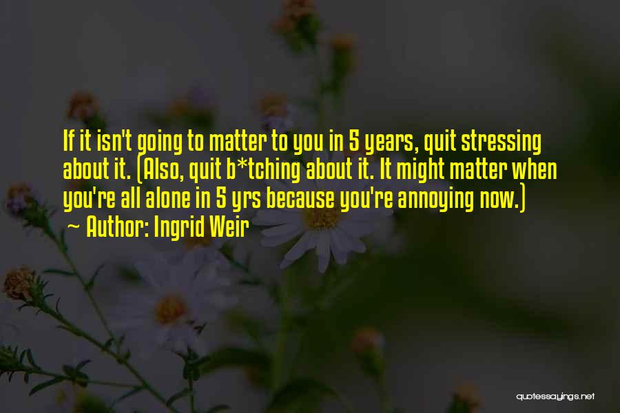 Ingrid Weir Quotes: If It Isn't Going To Matter To You In 5 Years, Quit Stressing About It. (also, Quit B*tching About It.