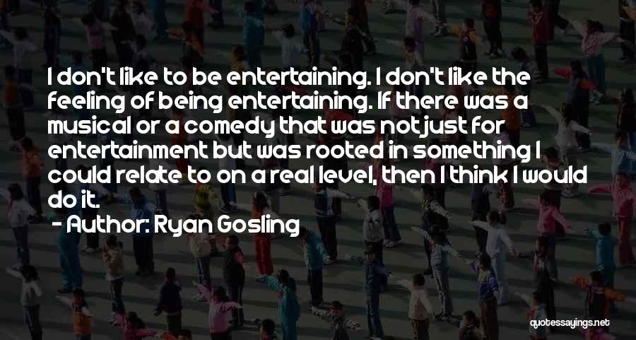 Ryan Gosling Quotes: I Don't Like To Be Entertaining. I Don't Like The Feeling Of Being Entertaining. If There Was A Musical Or