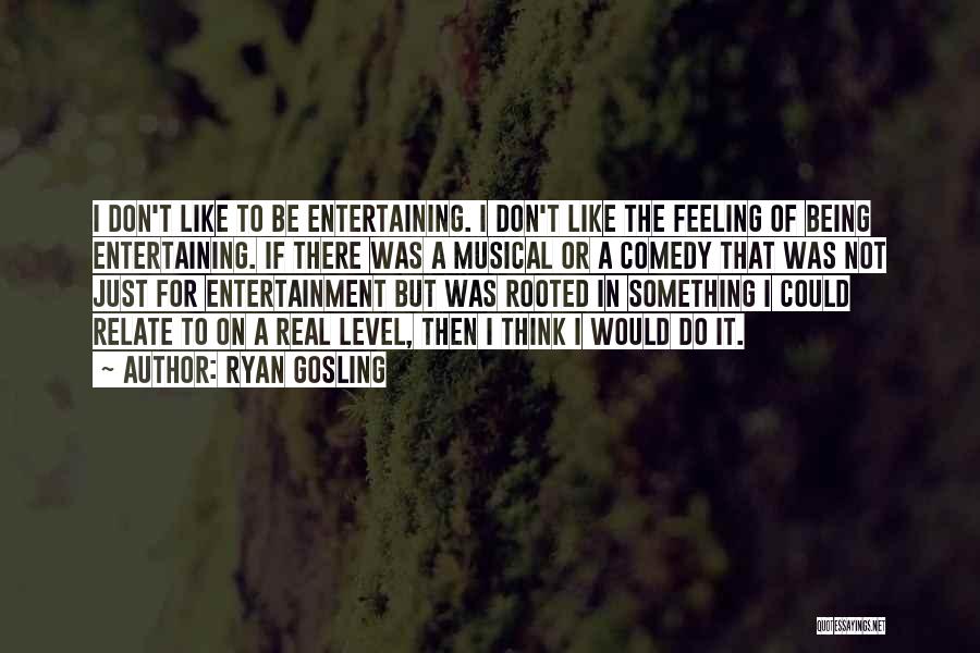 Ryan Gosling Quotes: I Don't Like To Be Entertaining. I Don't Like The Feeling Of Being Entertaining. If There Was A Musical Or