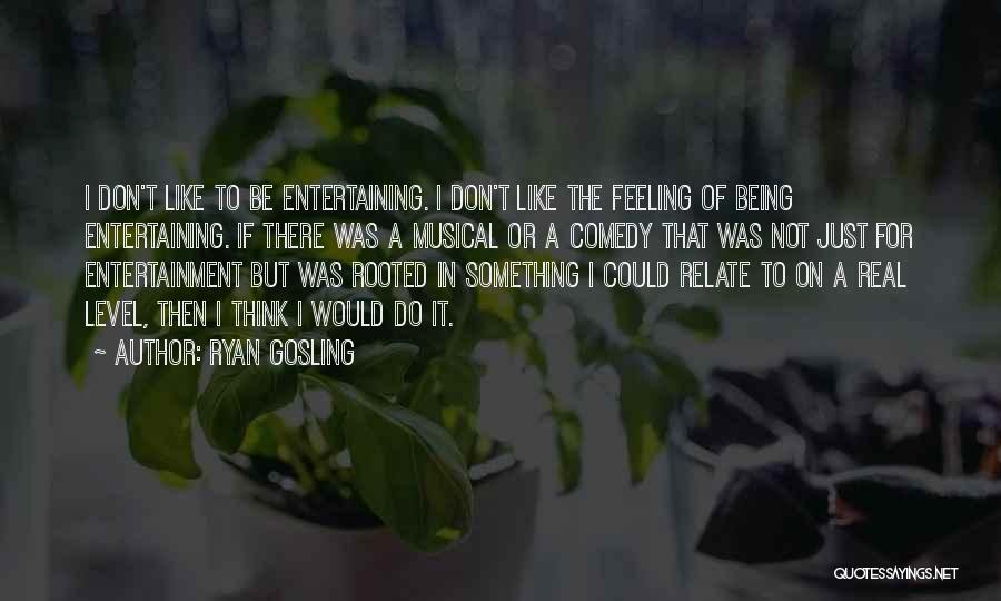 Ryan Gosling Quotes: I Don't Like To Be Entertaining. I Don't Like The Feeling Of Being Entertaining. If There Was A Musical Or