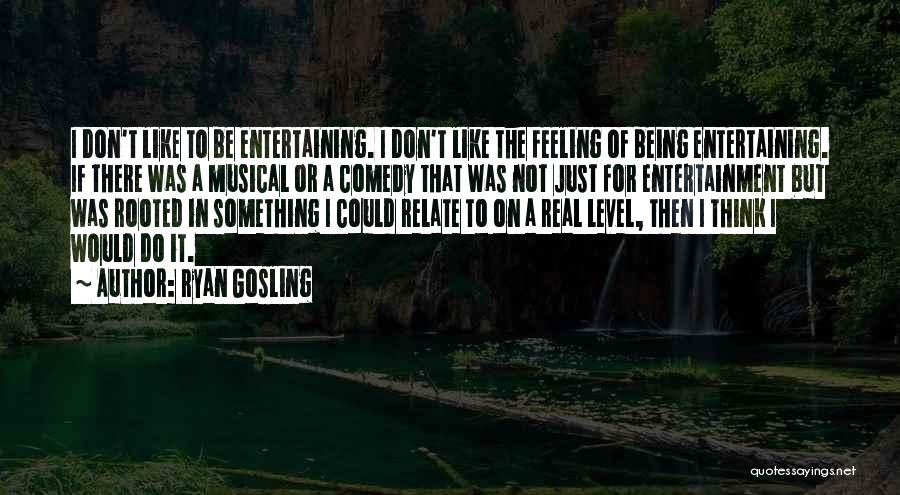 Ryan Gosling Quotes: I Don't Like To Be Entertaining. I Don't Like The Feeling Of Being Entertaining. If There Was A Musical Or