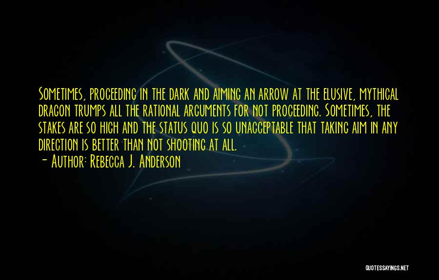 Rebecca J. Anderson Quotes: Sometimes, Proceeding In The Dark And Aiming An Arrow At The Elusive, Mythical Dragon Trumps All The Rational Arguments For
